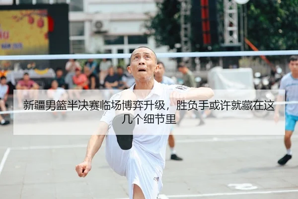 新疆男篮半决赛临场博弈升级，胜负手或许就藏在这几个细节里