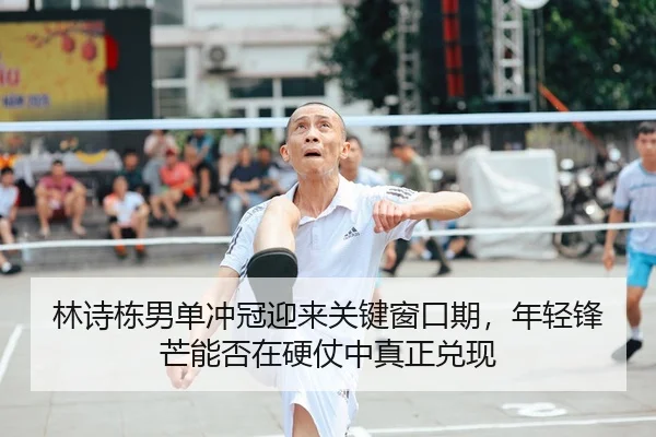 林诗栋男单冲冠迎来关键窗口期，年轻锋芒能否在硬仗中真正兑现