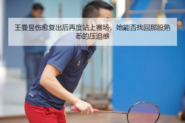 王曼昱伤愈复出后再度站上赛场，她能否找回那股熟悉的压迫感